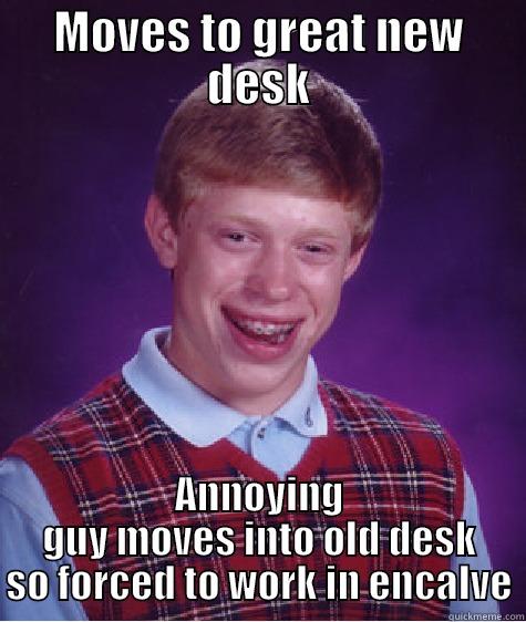 MOVES TO GREAT NEW DESK ANNOYING GUY MOVES INTO OLD DESK SO FORCED TO WORK IN ENCALVE Bad Luck Brian