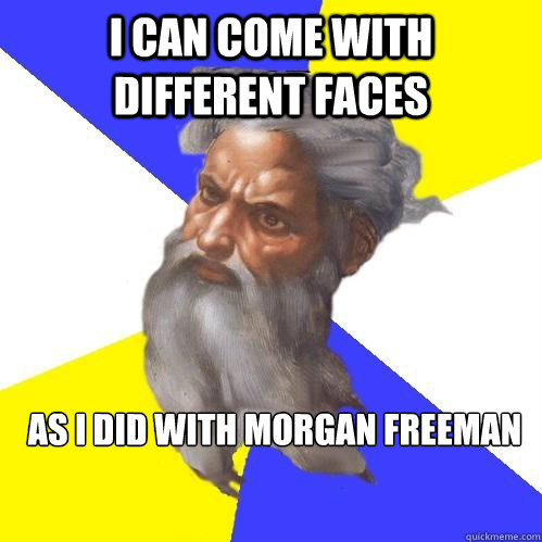 I Can come with different faces  as i did with morgan freeman   Advice God