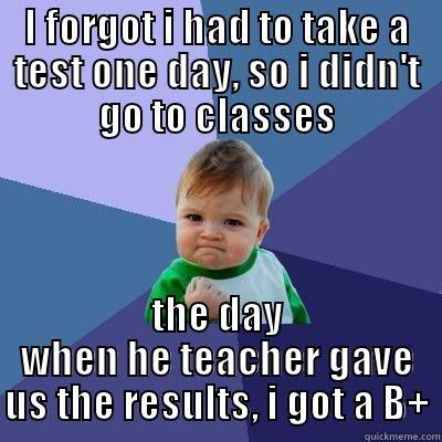 I FORGOT I HAD TO TAKE A TEST ONE DAY, SO I DIDN'T GO TO CLASSES THE DAY WHEN HE TEACHER GAVE US THE RESULTS, I GOT A B+ Success Kid