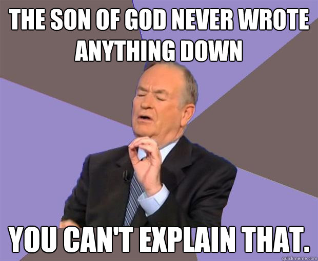 The son of god never wrote anything down You can't explain that.  Bill O Reilly