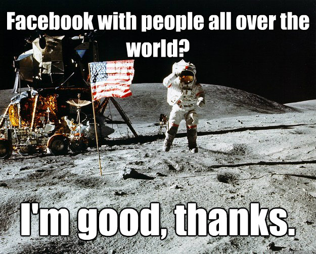 Facebook with people all over the world? I'm good, thanks.  Unimpressed Astronaut