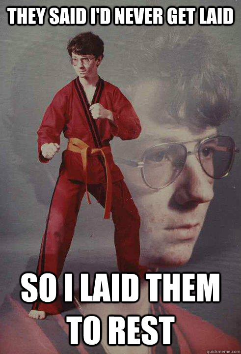 They said I'd never get laid So I laid them to rest  Karate Kyle