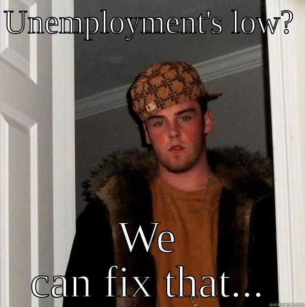 UNEMPLOYMENT'S LOW?  WE CAN FIX THAT... Scumbag Steve