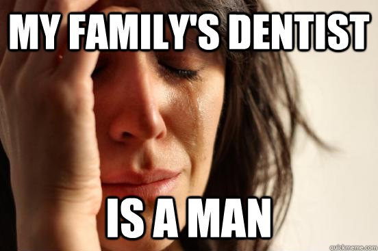 MY family's dentist  is a man  First World Problems