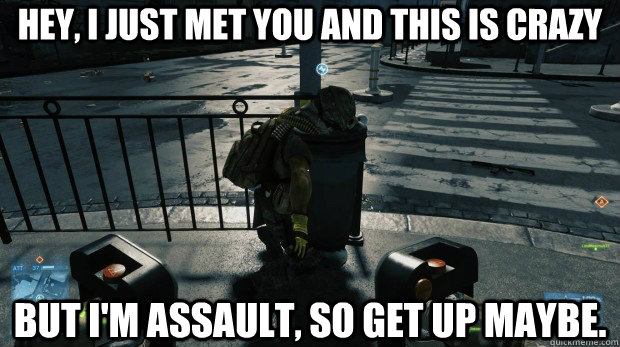 hey, i just met you and this is crazy but I'm assault, so get up maybe. - hey, i just met you and this is crazy but I'm assault, so get up maybe.  Battlefield 3 lol