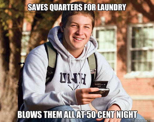Saves quarters for laundry Blows them all at 50 cent night  College Freshman