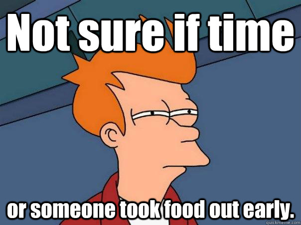 Not sure if time or someone took food out early.  Futurama Fry