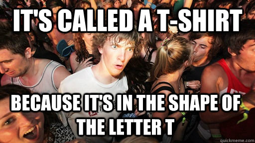 It's called a t-shirt  Because it's in the shape of the letter T  Sudden Clarity Clarence