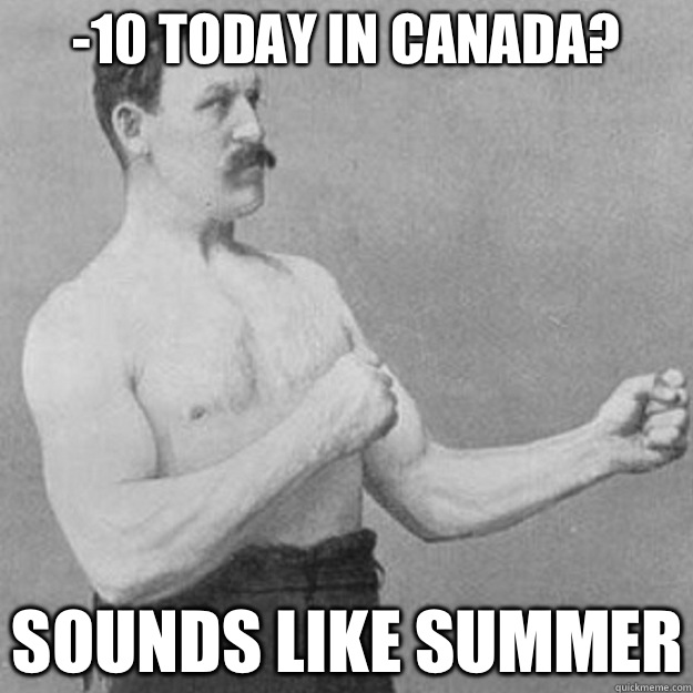 -10 today in Canada? Sounds like summer   overly manly man