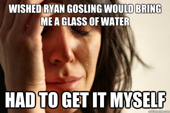 Wished Ryan Gosling would bring me a glass of water  Had to get it myself  First World Problems