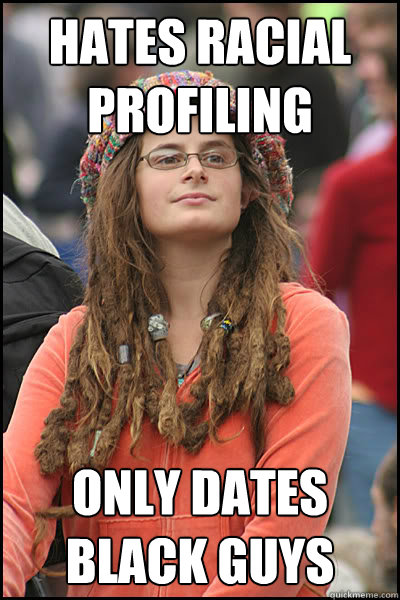 Hates Racial profiling only dates black guys  College Liberal