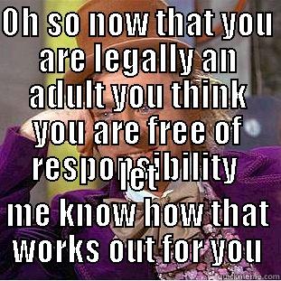 OH SO NOW THAT YOU ARE LEGALLY AN ADULT YOU THINK YOU ARE FREE OF RESPONSIBILITY  LET ME KNOW HOW THAT WORKS OUT FOR YOU Condescending Wonka