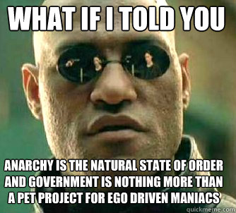 what if i told you anarchy is the natural state of order and government is nothing more than a pet project for ego driven maniacs - what if i told you anarchy is the natural state of order and government is nothing more than a pet project for ego driven maniacs  Matrix Morpheus