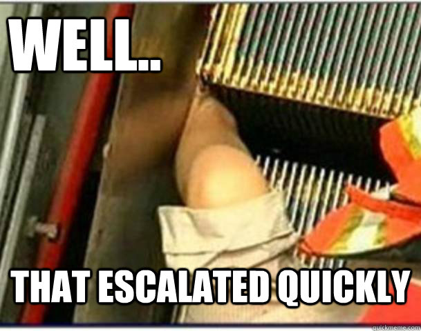 WELL.. That escalated quickly - WELL.. That escalated quickly  Escalator meme