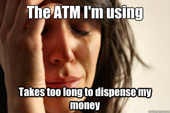 The ATM I'm using Takes too long to dispense my money  First World Problems