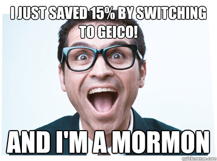 I just saved 15% by switching to Geico! and i'm a mormon  