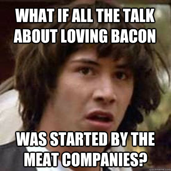 What if all the talk about loving bacon was started by the meat companies? - What if all the talk about loving bacon was started by the meat companies?  conspiracy keanu
