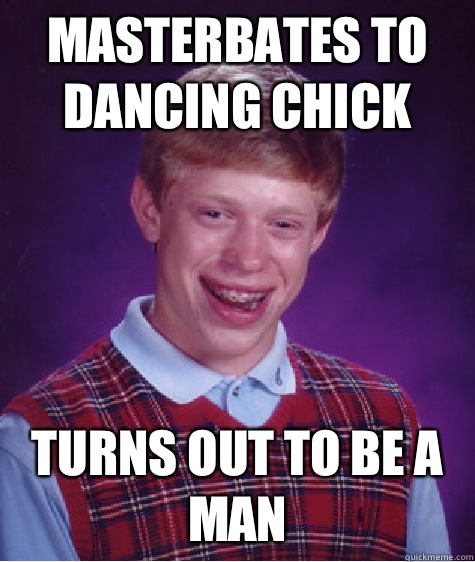 Masterbates to dancing chick Turns out to be a man  Bad Luck Brian