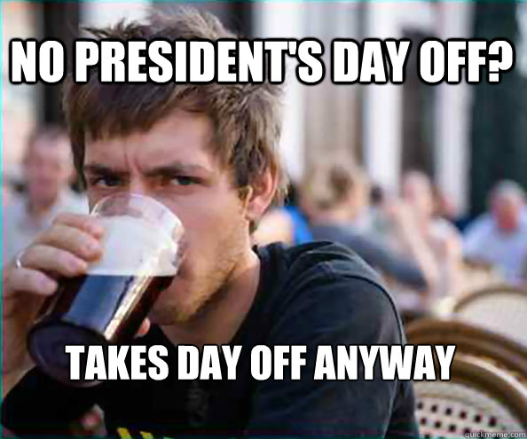 No president's day off? Takes day off anyway  Lazy College Senior