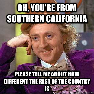Oh, you're from Southern California Please tell me about how different the rest of the country is  Creepy Wonka