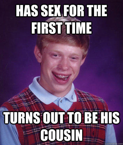 has sex for the first time turns out to be his cousin - has sex for the first time turns out to be his cousin  Bad Luck Brian