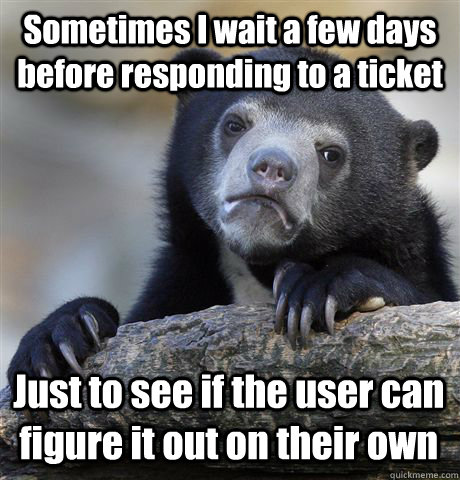 Sometimes I wait a few days before responding to a ticket Just to see if the user can figure it out on their own  Confession Bear