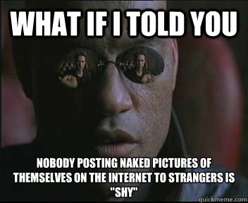 What if I told you nobody posting naked pictures of themselves on the internet to strangers is 