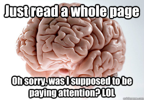 Just read a whole page Oh sorry, was I supposed to be paying attention? LOL  Scumbag Brain
