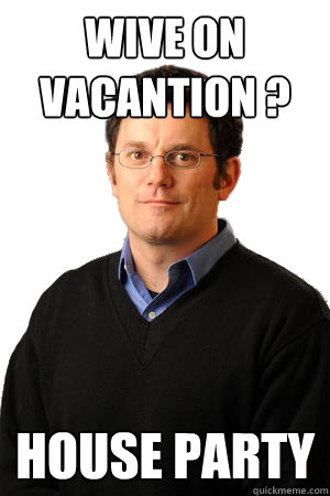 Wive on vacantion ? House party  Repressed Suburban Father