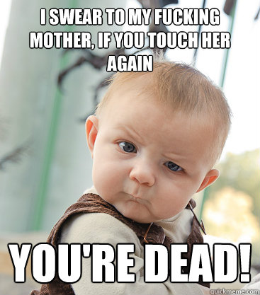 i swear to my fucking mother, if you touch her again you're dead!  skeptical baby