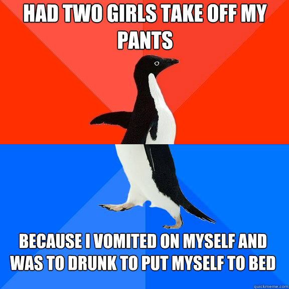 Had two girls take off my pants because I vomited on myself and was to drunk to put myself to bed  Socially Awesome Awkward Penguin
