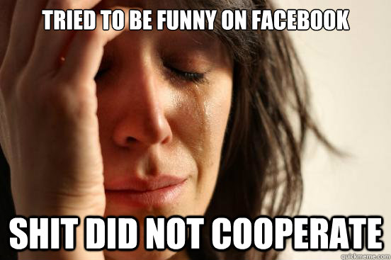 tried to be funny on facebook shit did not cooperate  First World Problems