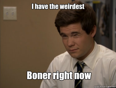 I have the weirdest Boner right now  Adam workaholics