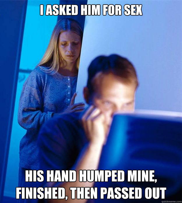 I asked him for sex His hand humped mine, finished, then passed out  Redditors Wife