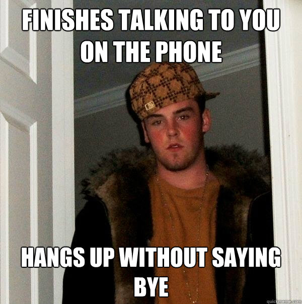 Finishes talking to you on the phone Hangs up without saying bye - Finishes talking to you on the phone Hangs up without saying bye  Scumbag Steve