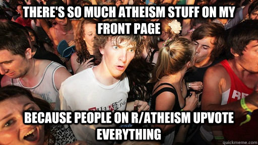 There's so much Atheism stuff on my front page because people on R/Atheism upvote everything  Sudden Clarity Clarence