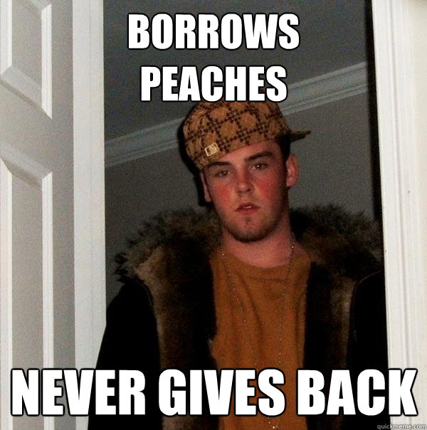 Borrows 
peaches never gives back  Scumbag Steve