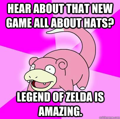 Hear about that new game all about hats? Legend of Zelda is amazing.  Slowpoke