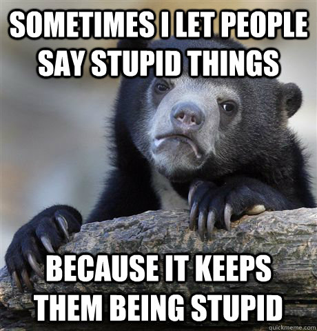 sometimes i let people say stupid things because it keeps them being stupid  Confession Bear