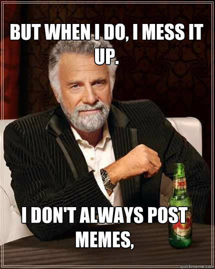 But when I do, I mess it up. I don't always post memes,  The Most Interesting Man In The World