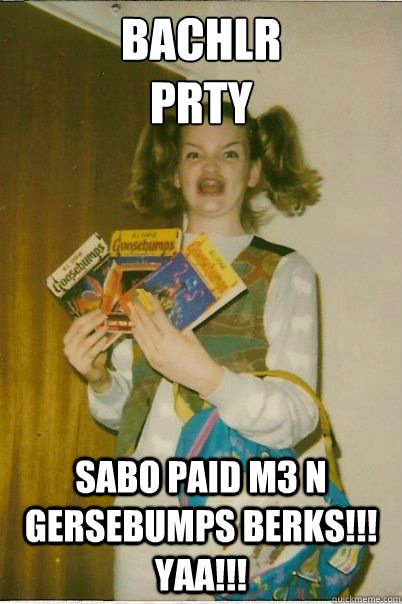Bachlr
PRTY SABO Paid M3 N Gersebumps berks!!! YAA!!!  BERKS