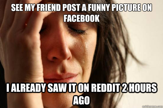 See my friend post a funny picture on facebook I already saw it on reddit 2 hours ago  First World Problems