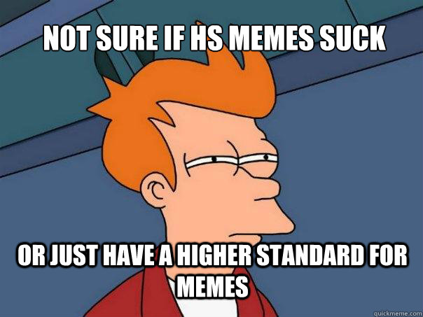 not sure if hs memes suck or just have a higher standard for memes  Futurama Fry