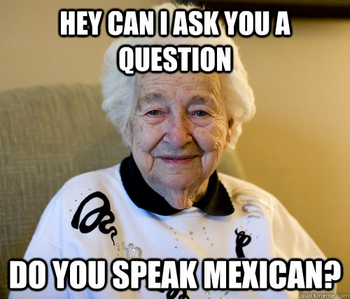 Hey can i ask you a question do you speak mexican? - Hey can i ask you a question do you speak mexican?  Adorably Racist Grandma