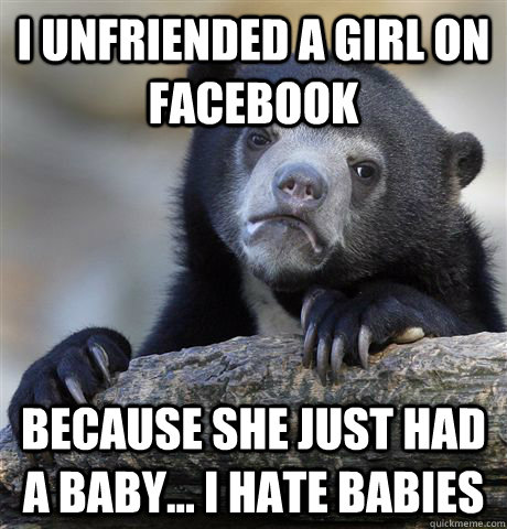 I unfriended a girl on facebook because she just had a baby... I hate babies  Confession Bear
