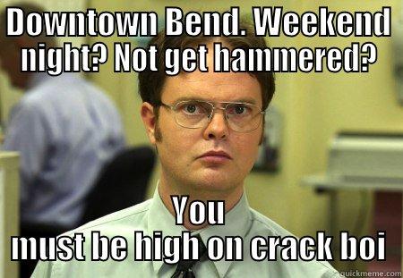 Bend is cray - DOWNTOWN BEND. WEEKEND NIGHT? NOT GET HAMMERED? YOU MUST BE HIGH ON CRACK BOI Schrute