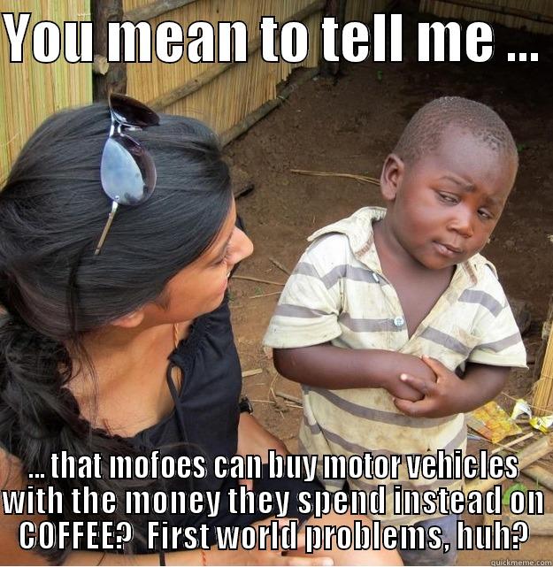 YOU MEAN TO TELL ME ...  ... THAT MOFOES CAN BUY MOTOR VEHICLES WITH THE MONEY THEY SPEND INSTEAD ON COFFEE?  FIRST WORLD PROBLEMS, HUH? Skeptical Third World Kid