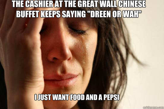 The cashier at the Great Wall Chinese Buffet keeps saying 