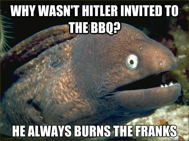 Why wasn't hitler invited to the BBQ? He always burns the franks - Why wasn't hitler invited to the BBQ? He always burns the franks  Bad Joke Eel