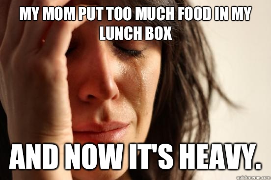 My mom put too much food in my lunch box And now it's heavy.  First World Problems